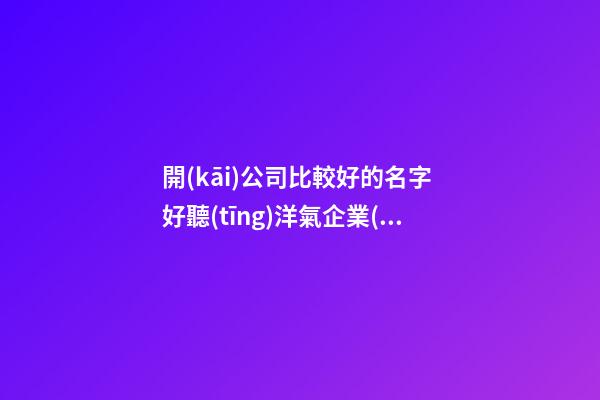 開(kāi)公司比較好的名字 好聽(tīng)洋氣企業(yè)名稱(chēng),起名之家